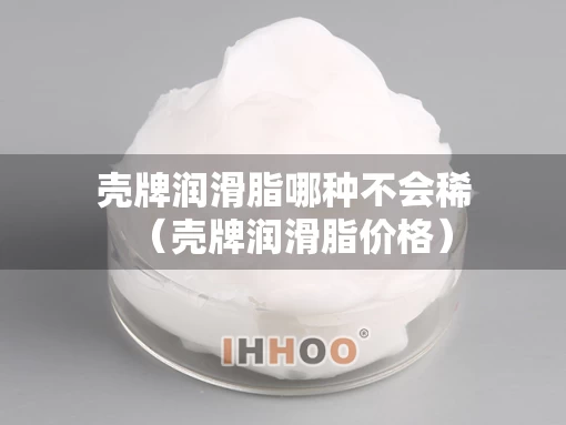壳牌润滑脂哪种不会稀(壳牌润滑脂价格) 壳牌润滑脂哪种不会稀(壳牌润滑脂价格)