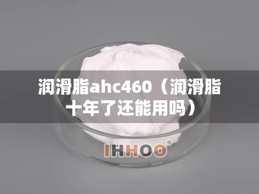 润滑脂ahc460(润滑脂十年了还能用吗) 润滑脂ahc460(润滑脂十年了还能用吗)