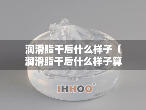 润滑脂干后什么样子（润滑脂干后什么样子算干净）