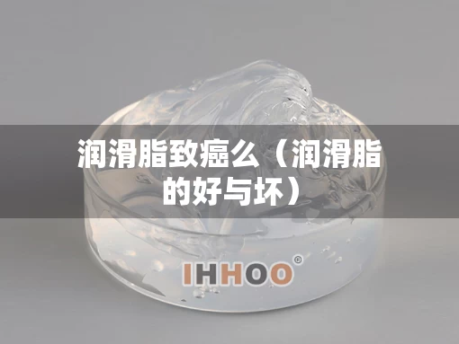 润滑脂致癌么(润滑脂的好与坏) 润滑脂致癌么(润滑脂的好与坏)