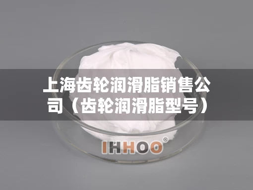 上海齿轮润滑脂销售公司(齿轮润滑脂型号) 上海齿轮润滑脂销售公司(齿轮润滑脂型号)