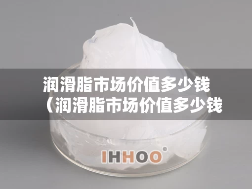 润滑脂市场价值多少钱（润滑脂市场价值多少钱一吨）