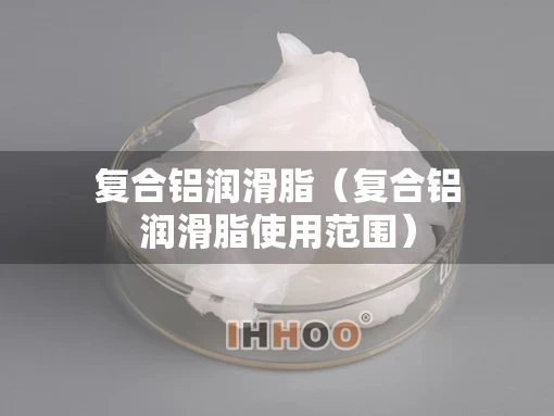 复合铝润滑脂(复合铝润滑脂使用范围) 复合铝润滑脂(复合铝润滑脂使用范围)