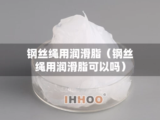 钢丝绳用润滑脂(钢丝绳用润滑脂可以吗) 钢丝绳用润滑脂(钢丝绳用润滑脂可以吗)