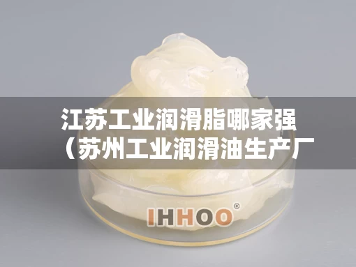 江苏工业润滑脂哪家强(苏州工业润滑油生产厂家) 江苏工业润滑脂哪家强(苏州工业润滑油生产厂家)