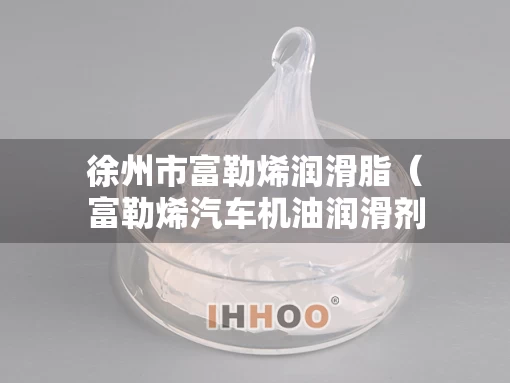 徐州市富勒烯润滑脂（富勒烯汽车机油润滑剂）