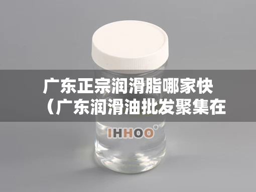 广东正宗润滑脂哪家快（广东润滑油批发聚集在哪里）