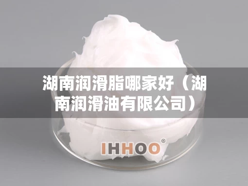 湖南润滑脂哪家好(湖南润滑油有限公司) 湖南润滑脂哪家好(湖南润滑油有限公司)