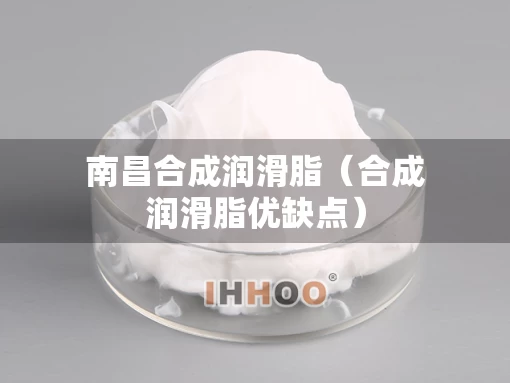 南昌合成润滑脂(合成润滑脂优缺点) 南昌合成润滑脂(合成润滑脂优缺点)