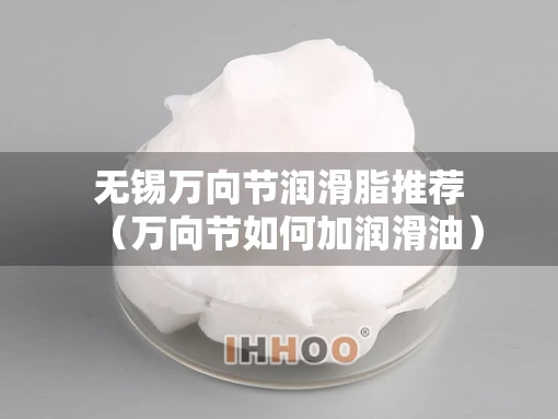 无锡万向节润滑脂推荐(万向节如何加润滑油) 无锡万向节润滑脂推荐(万向节如何加润滑油)