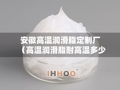 安徽高温润滑脂定制厂（高温润滑脂耐高温多少度）