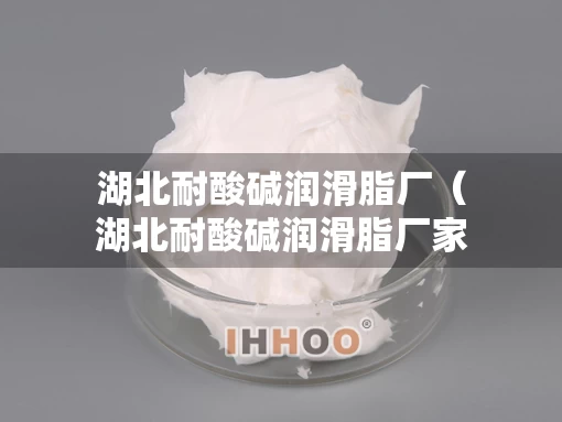 湖北耐酸碱润滑脂厂（湖北耐酸碱润滑脂厂家电话）