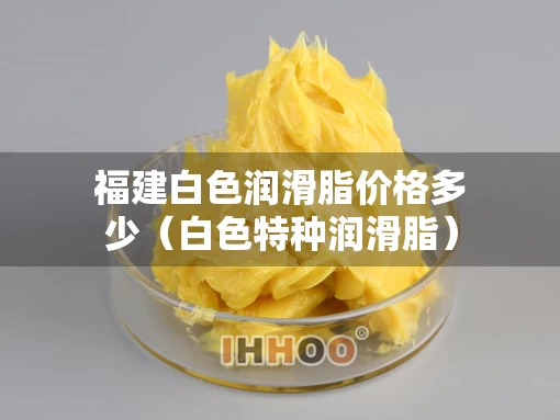 福建白色润滑脂价格多少（白色特种润滑脂）