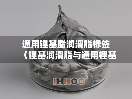 通用锂基脂润滑脂标签（锂基润滑脂与通用锂基润滑脂区别）