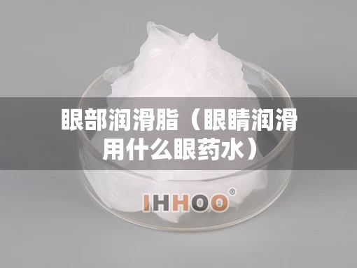 眼部润滑脂(眼睛润滑用什么眼药水) 眼部润滑脂(眼睛润滑用什么眼药水)