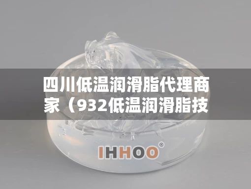 四川低温润滑脂代理商家(932低温润滑脂技术标准) 四川低温润滑脂代理商家(932低温润滑脂技术标准)