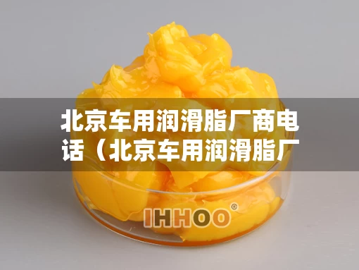 北京车用润滑脂厂商电话(北京车用润滑脂厂商电话是多少) 北京车用润滑脂厂商电话(北京车用润滑脂厂商电话是多少)