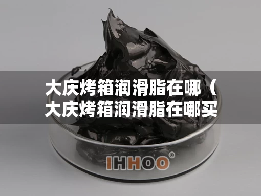 大庆烤箱润滑脂在哪（大庆烤箱润滑脂在哪买的）