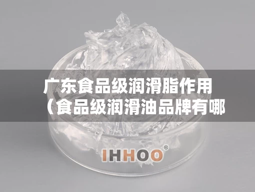 广东食品级润滑脂作用（食品级润滑油品牌有哪些）