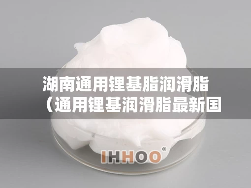 湖南通用锂基脂润滑脂（通用锂基润滑脂最新国家标准）