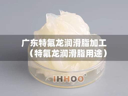 广东特氟龙润滑脂加工（特氟龙润滑脂用途）