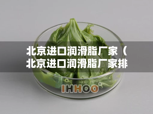 北京进口润滑脂厂家（北京进口润滑脂厂家排名）
