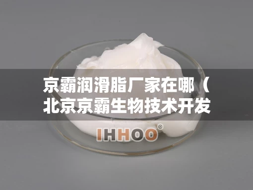 京霸润滑脂厂家在哪（北京京霸生物技术开发研究有限公司）