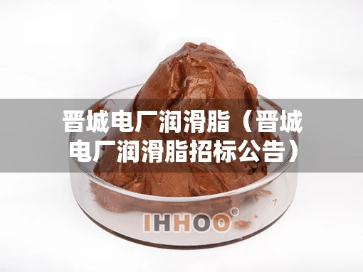 晋城电厂润滑脂(晋城电厂润滑脂招标公告) 晋城电厂润滑脂(晋城电厂润滑脂招标公告)