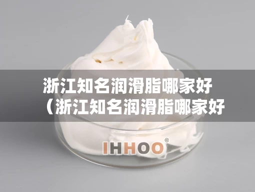 浙江知名润滑脂哪家好（浙江知名润滑脂哪家好一点）