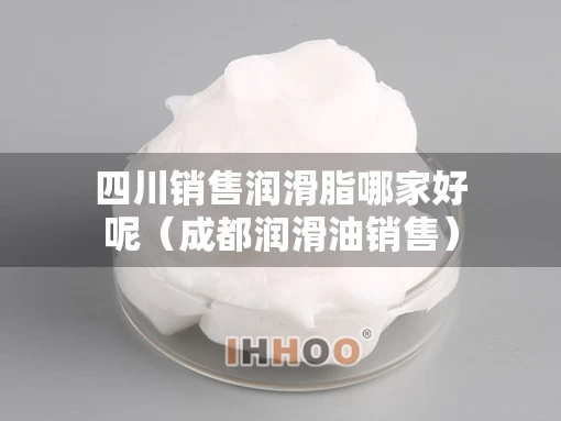 四川销售润滑脂哪家好呢（成都润滑油销售）