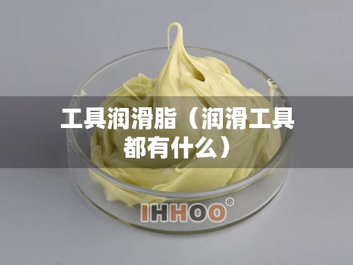 工具润滑脂（润滑工具都有什么）