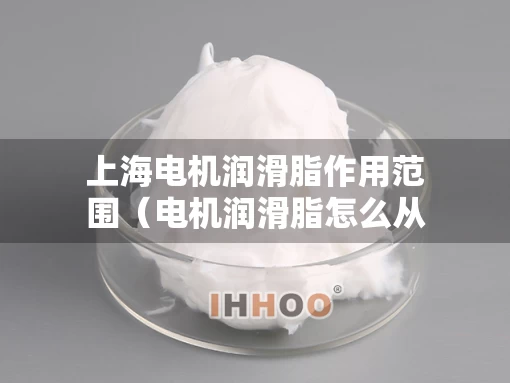 上海电机润滑脂作用范围（电机润滑脂怎么从电机排出）