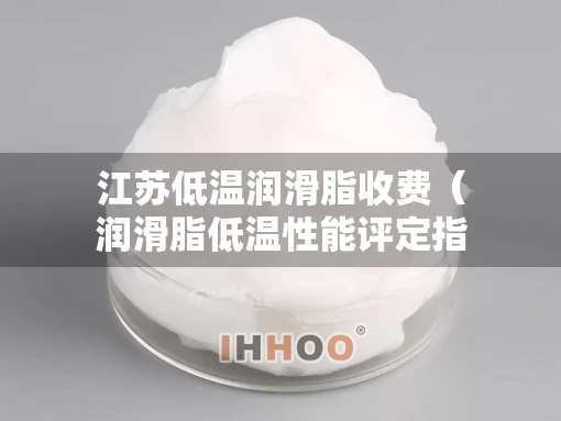 江苏低温润滑脂收费(润滑脂低温性能评定指标) 江苏低温润滑脂收费(润滑脂低温性能评定指标)