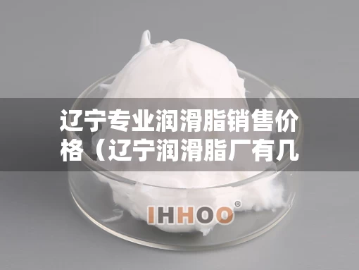 辽宁专业润滑脂销售价格（辽宁润滑脂厂有几家）