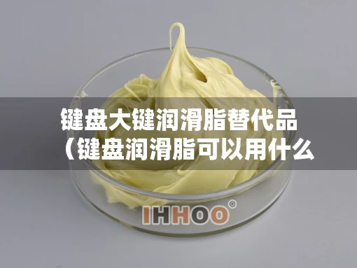 键盘大键润滑脂替代品（键盘润滑脂可以用什么代替）