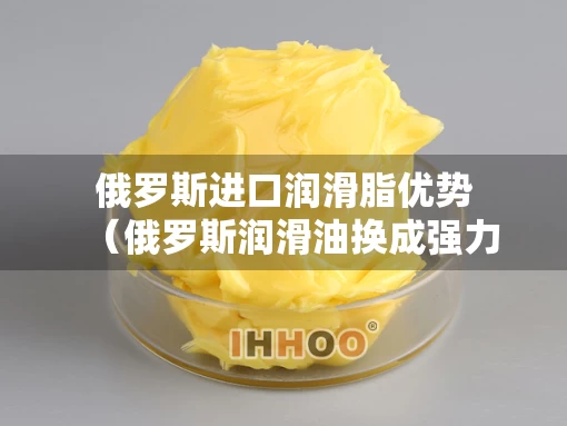 俄罗斯进口润滑脂优势（俄罗斯润滑油换成强力胶）