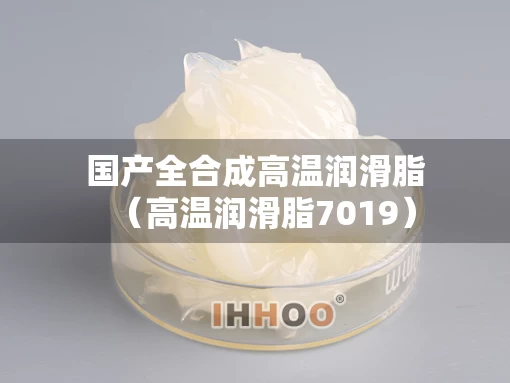 国产全合成高温润滑脂（高温润滑脂7019）