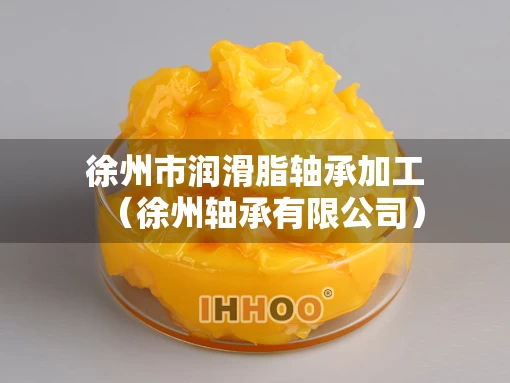 徐州市润滑脂轴承加工（徐州轴承有限公司）