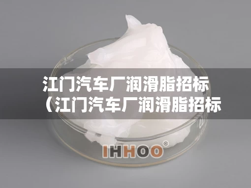 江门汽车厂润滑脂招标（江门汽车厂润滑脂招标公告）