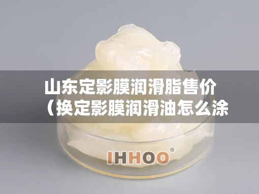 山东定影膜润滑脂售价（换定影膜润滑油怎么涂）