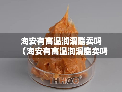 海安有高温润滑脂卖吗（海安有高温润滑脂卖吗多少钱）
