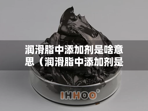 润滑脂中添加剂是啥意思（润滑脂中添加剂是啥意思啊）