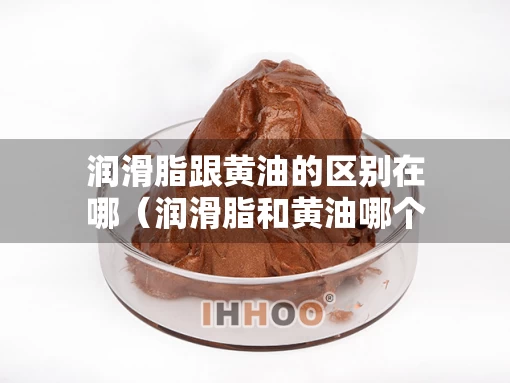 润滑脂跟黄油的区别在哪（润滑脂和黄油哪个好）