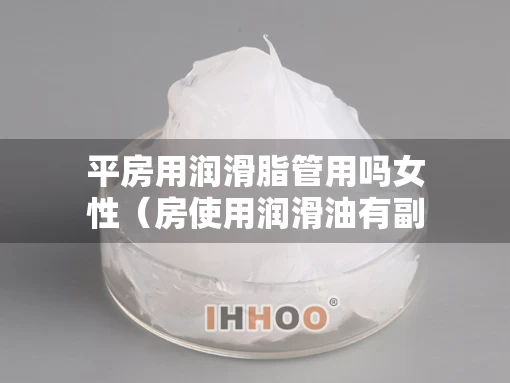 平房用润滑脂管用吗女性（房使用润滑油有副作用吗）