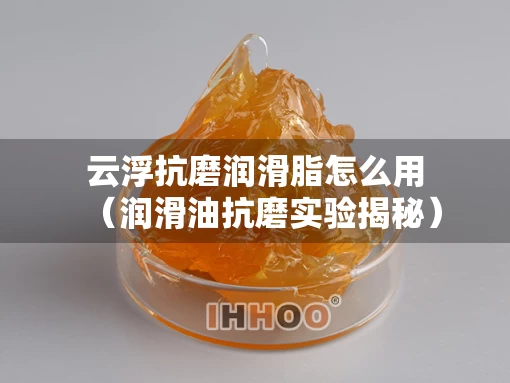 云浮抗磨润滑脂怎么用（润滑油抗磨实验揭秘）