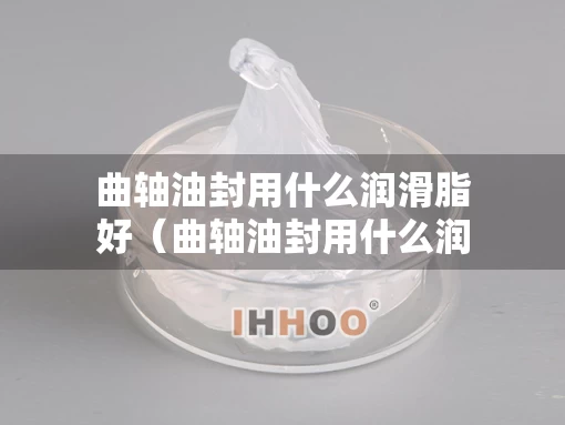 曲轴油封用什么润滑脂好（曲轴油封用什么润滑脂好用）