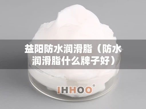 益阳防水润滑脂（防水润滑脂什么牌子好）