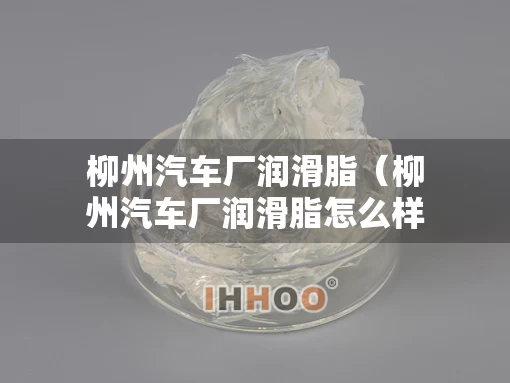 柳州汽车厂润滑脂（柳州汽车厂润滑脂怎么样）