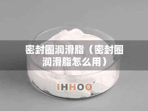 密封圈润滑脂（密封圈润滑脂怎么用）