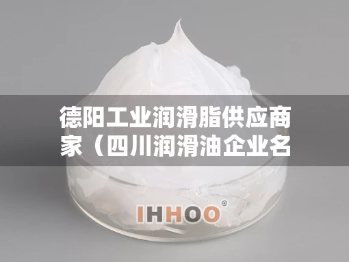 德阳工业润滑脂供应商家（四川润滑油企业名录）